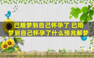 已婚梦到自己怀孕了 已婚梦到自己怀孕了什么预兆解梦